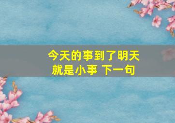 今天的事到了明天就是小事 下一句